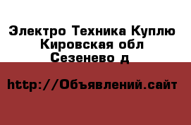 Электро-Техника Куплю. Кировская обл.,Сезенево д.